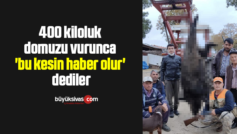 400 kiloluk domuzu vurunca ‘bu kesin haber olur’ dediler