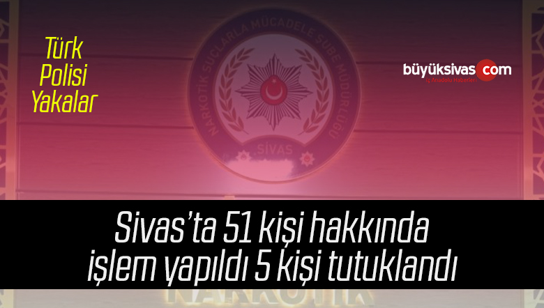 Sivas’ta 51 kişi hakkında işlem yapıldı 5 kişi tutuklandı