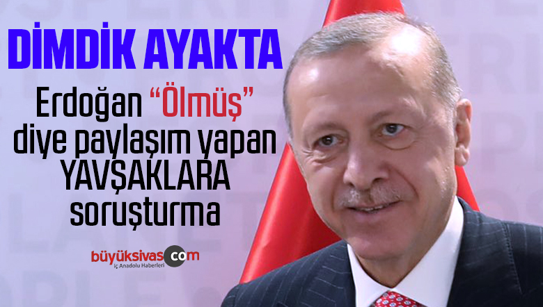 Cumhurbaşkanı Erdoğan ölmüş şeklinde yapılan paylaşımlara soruşturma