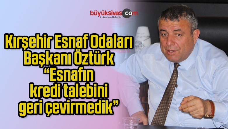 Kırşehir Esnaf Odaları Başkanı Öztürk, “Esnafın kredi talebini geri çevirmedik”