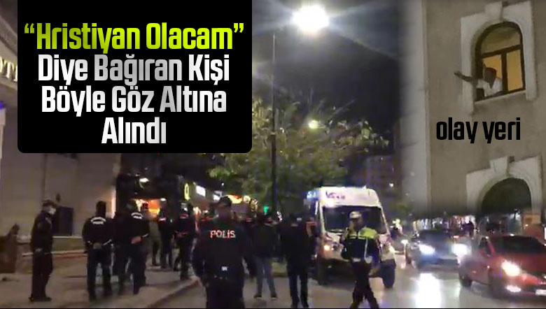 Sivas’ta “Hristiyan Olacam” diye bağıran kişi böyle göz altına alındı