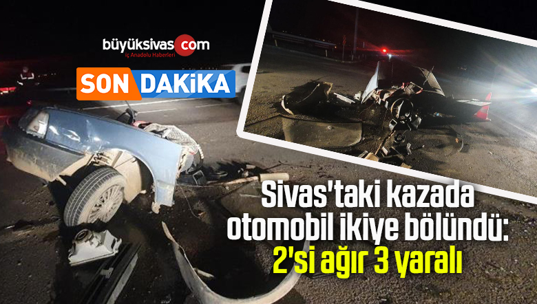 Sivas’taki kazada otomobil ikiye bölündü: 2’si ağır 3 yaralı