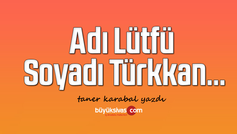 Adı Lütfü, Soyadı Türkkan…