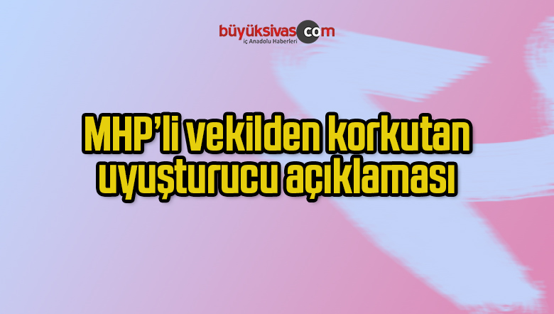 MHP’li vekilden korkutan uyuşturucu açıklaması
