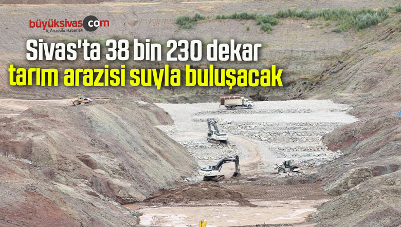 Sivas’ta 38 bin 230 dekar tarım arazisi suyla buluşacak