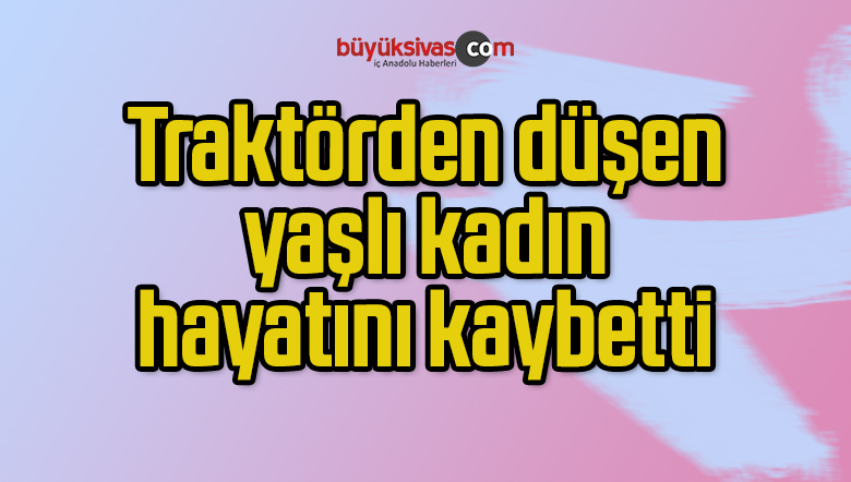 Traktörden düşen yaşlı kadın hayatını kaybetti