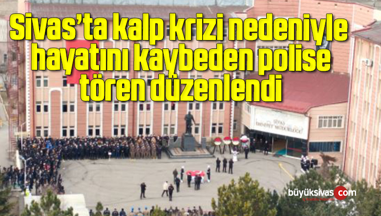 Sivas’ta hayatını kaybeden polis memuru için tören düzenlendi