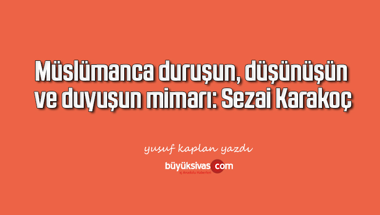 Müslümanca duruşun, düşünüşün ve duyuşun mimarı: Sezai Karakoç