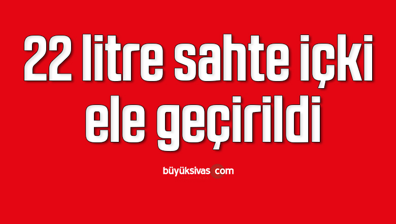 22 litre sahte içki ele geçirildi