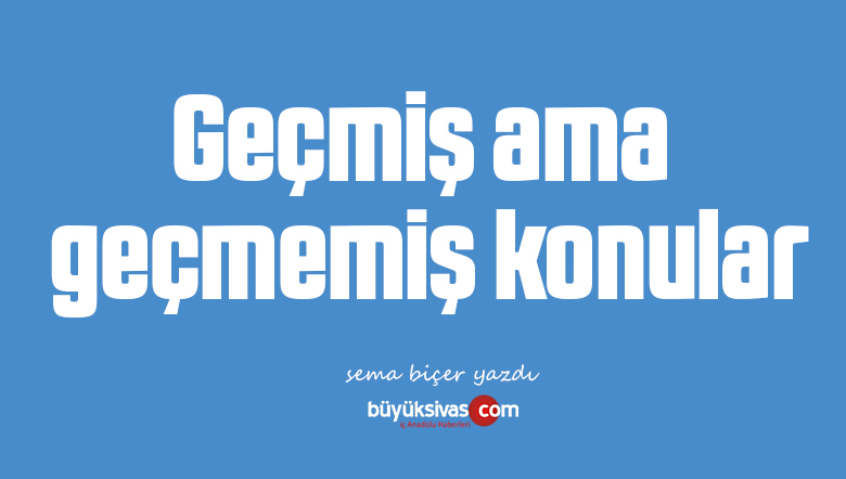 Geçmiş ama geçmemiş konular