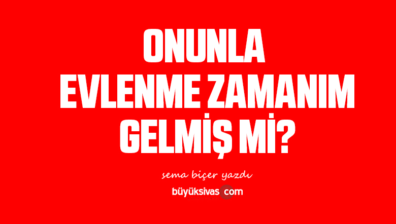 ONUNLA EVLENME ZAMANIM GELMİŞ Mİ?
