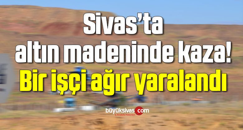 Sivas’ta altın madeninde kaza! Bir işçi ağır yaralandı