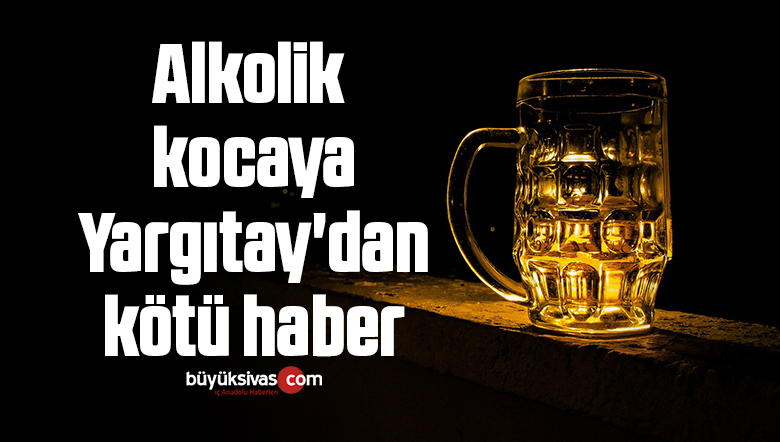 Alkolik kocaya Yargıtay’dan kötü haber