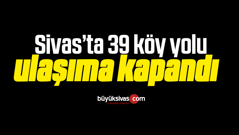 Sivas’ta 39 köy yolu ulaşıma kapandı