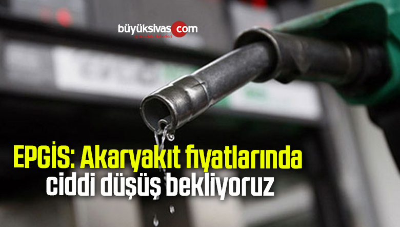 EPGİS: Akaryakıt fiyatlarında ciddi düşüş bekliyoruz