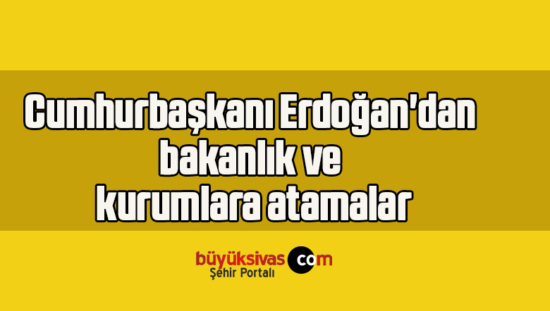 Cumhurbaşkanı Erdoğan’dan bakanlık ve kurumlara atamalar