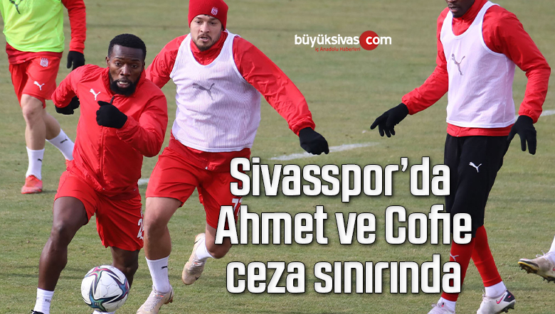 Sivasspor’da Ahmet ve Cofie ceza sınırında