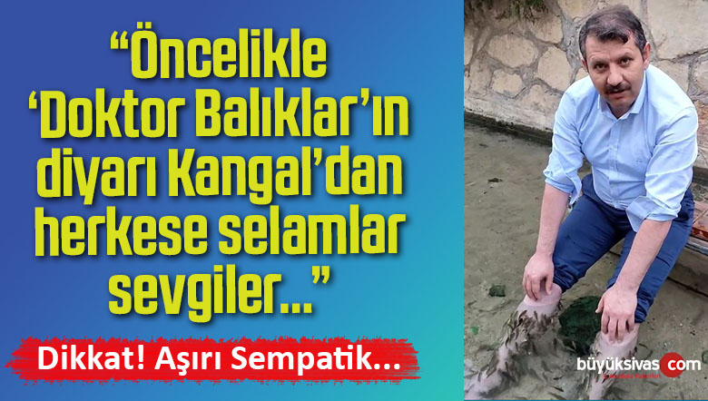 “Öncelikle ‘Doktor Balıklar’ın diyarı Kangal’dan herkese selamlar sevgiler…”