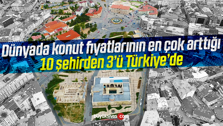 Dünyada konut fiyatlarının en çok arttığı 10 şehirden 3’ü Türkiye’de