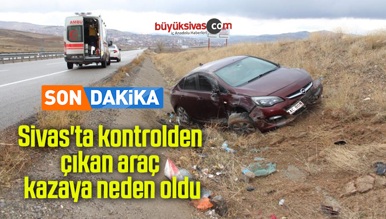 Sivas’ta kontrolden çıkan araç kazaya neden oldu