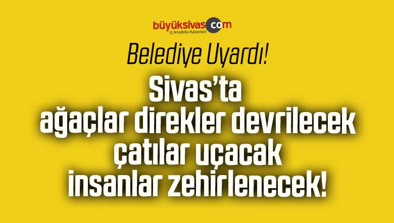 Sivas’ta ağaçlar direkler devrilecek çatılar uçacak insanlar zehirlenecek