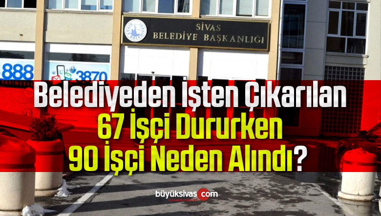 Sivas Belediyesi 67 İşçiyi İşten Çıkardı! İşçiler Soruyor 90 Kişi Neden Alındı?