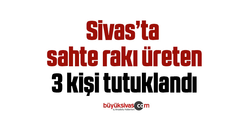 Sivas’ta sahte rakı üreten 3 kişi tutuklandı