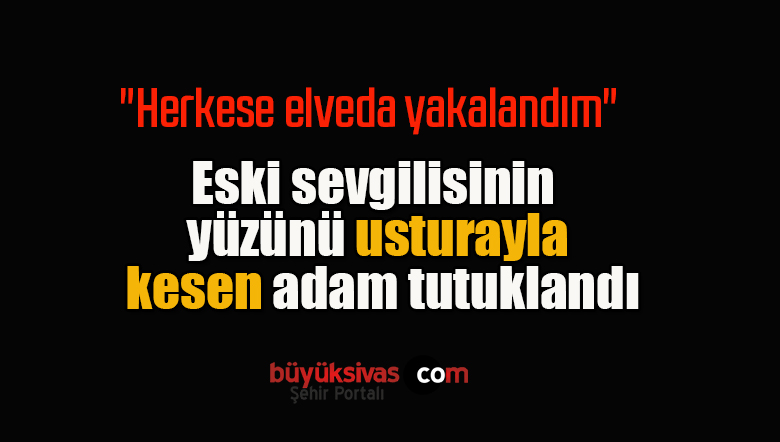 Eski sevgilisinin yüzünü usturayla kesen adam tutuklandı