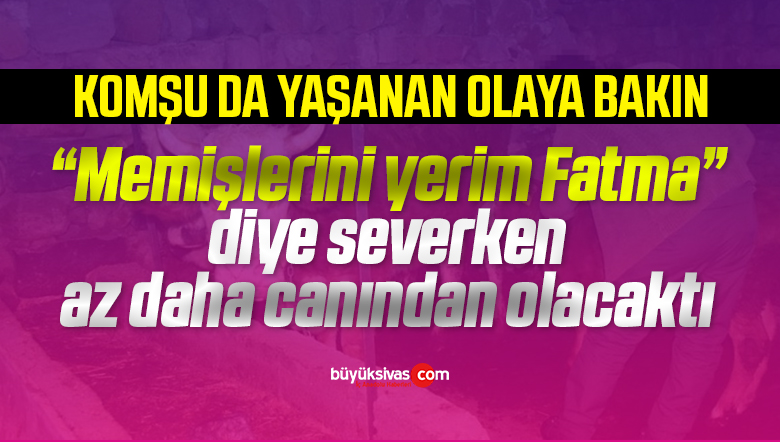 ”Memişlerini yerim Fatma” diye severken az daha canından olacaktı