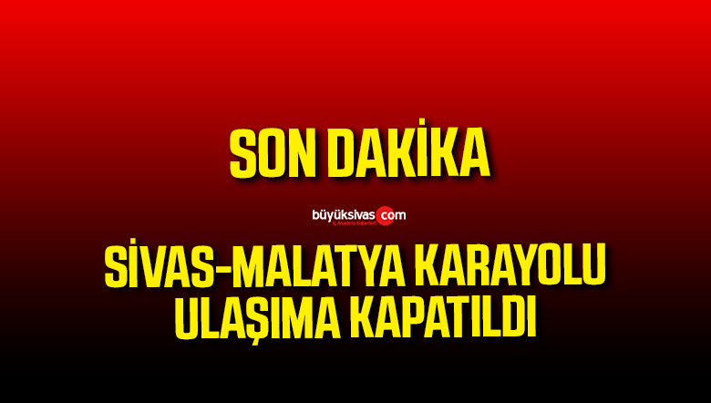 Sivas-Malatya karayolu iki taraflı trafiğe kapatıldı