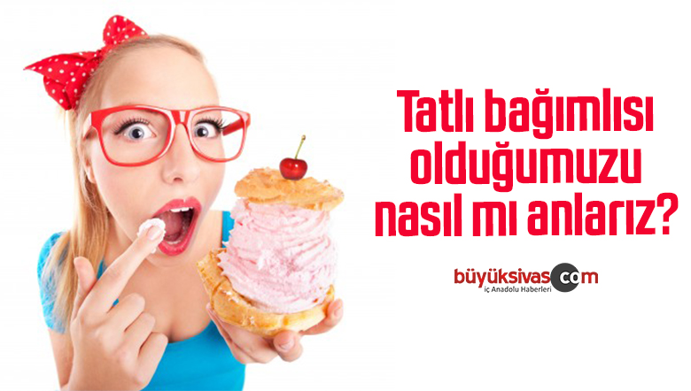 Tatlı bağımlısı olduğumuzu nasıl mı anlarız?