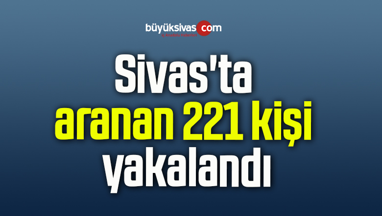 Sivas’ta aranan 221 kişi yakalandı