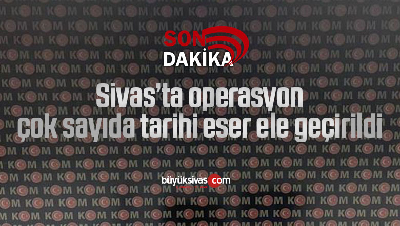 Sivas’ta operasyon, çok sayıda tarihi eser ele geçirildi