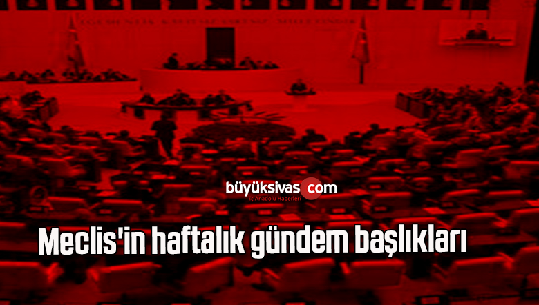 Meclis’in haftalık gündem başlıkları