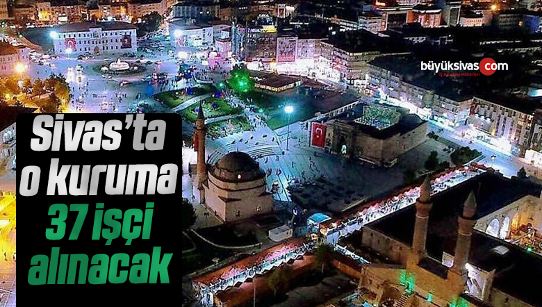 Sivas’ta o kurum 37 tane işçi alacak! Devlet memurluğundan farksız!