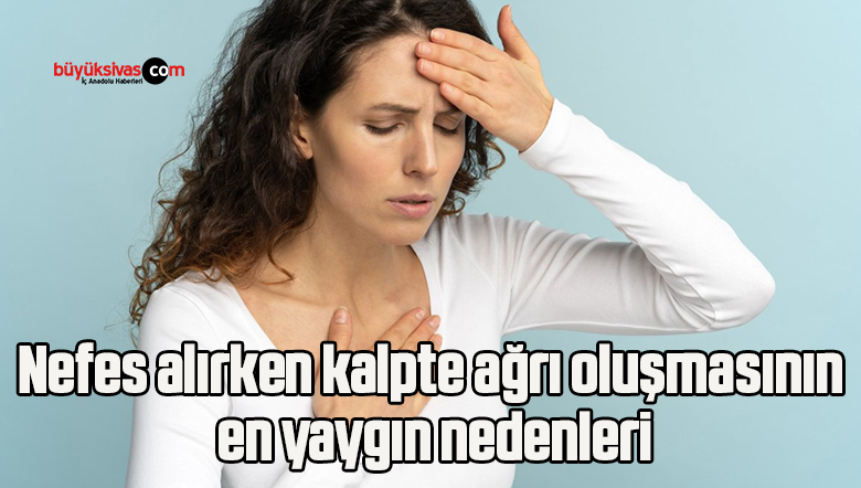 Nefes alırken kalpte ağrı oluşmasının en yaygın nedenleri