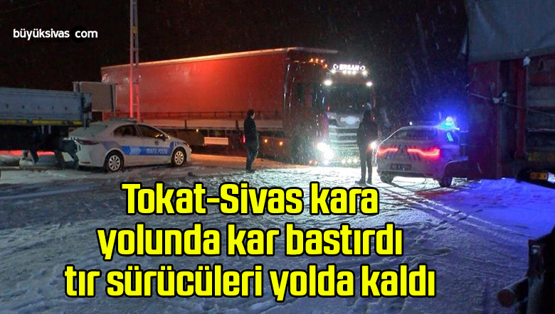Tokat-Sivas kara yolunda kar bastırdı, tır sürücüleri yolda kaldı