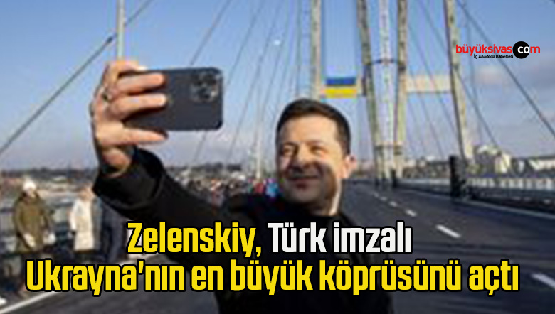 Zelenskiy, Türk imzalı, Ukrayna’nın en büyük köprüsünü açtı