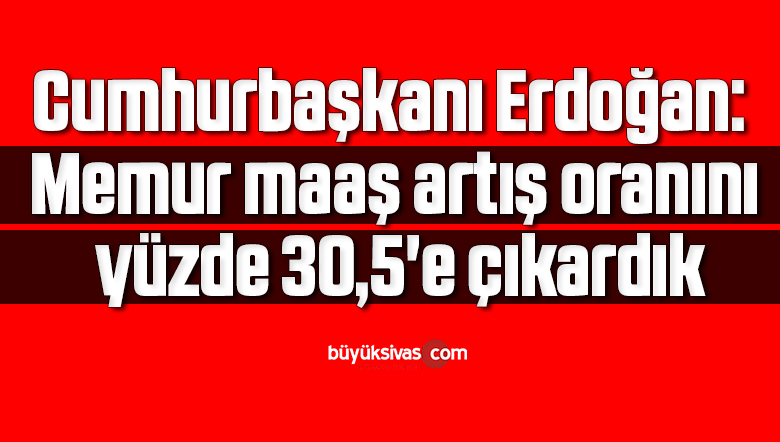 Cumhurbaşkanı Erdoğan: Memur maaş artış oranını yüzde 30,5’e çıkardık