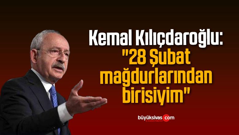 Kemal Kılıçdaroğlu: “28 Şubat mağdurlarından birisiyim”