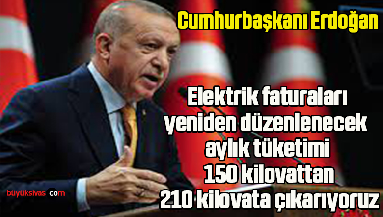 Cumhurbaşkanı Erdoğan: Elektrik faturaları yeniden düzenlenecek, aylık tüketimi 150 kilovattan 210 kilovata çıkarıyoruz.