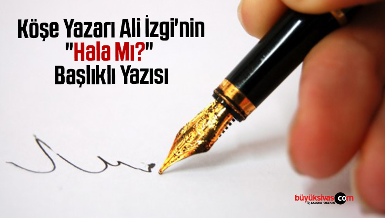 Köşe Yazarı Ali İzgi’nin “Hala Mı?” Başlıklı Yazısı