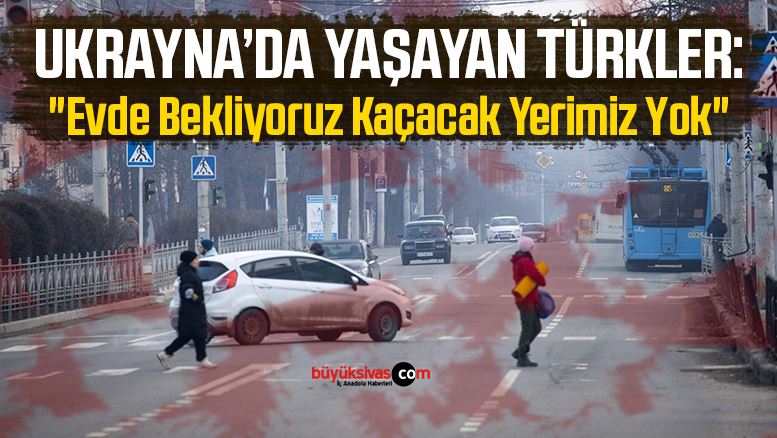 Ukrayna’da Yaşayan Türkler: “Evde Bekliyoruz, Kaçacak Yerimiz Yok”