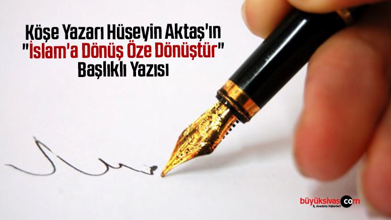 Köşe Yazarı Hüseyin Aktaş’ın “İslam’a Dönüş Öze Dönüştür” Başlıklı Yazısı