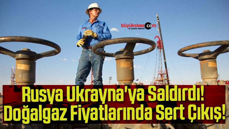 Rusya Ukrayna’ya Saldırdı, Doğalgaz Fiyatlarında Sert Çıkış!
