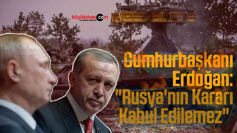 Cumhurbaşkanı Erdoğan: “Rusya’nın Kararı Kabul Edilemez”