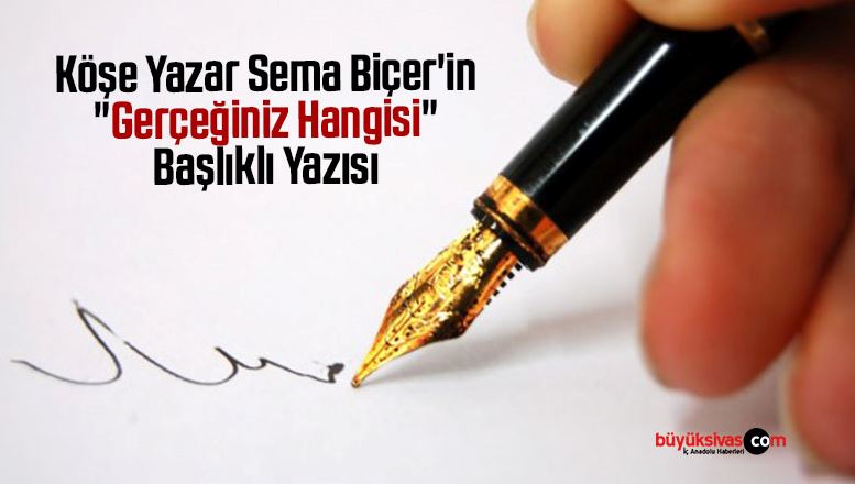 Köşe Yazar Sema Biçer’in “Gerçeğiniz Hangisi” Başlıklı Yazısı