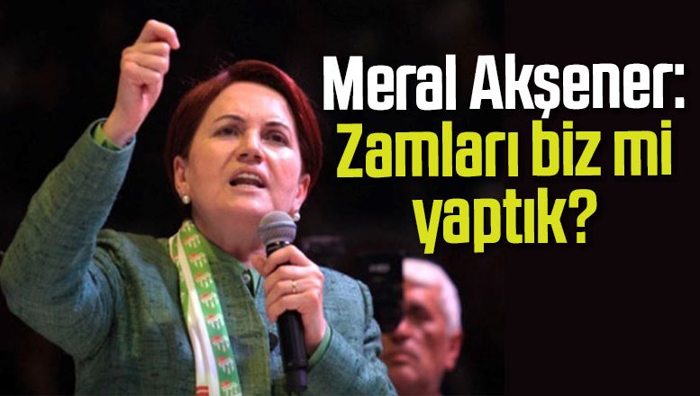 Meral Akşener: Zamları biz mi yaptık?
