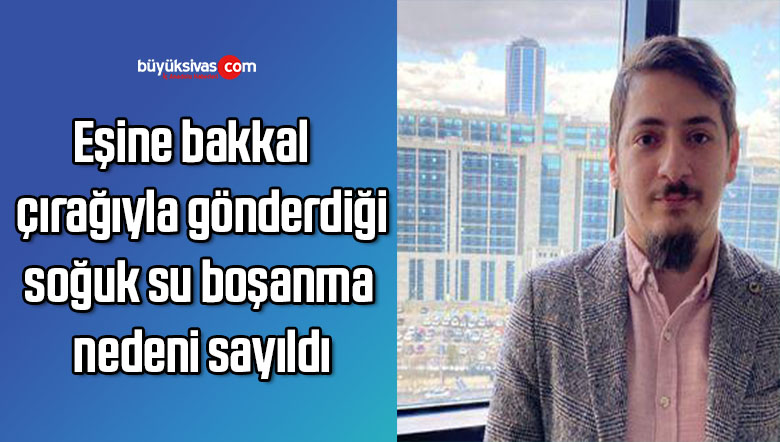 Eşine bakkal çırağıyla gönderdiği ‘soğuk su’ boşanma nedeni sayıldı