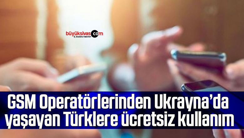 GSM Operatörlerinden Ukrayna’da yaşayan Türklere ücretsiz kullanım